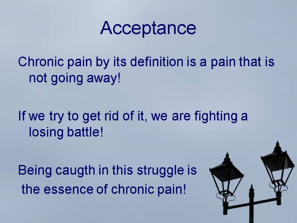 Acceptance Chronic pain by its definition is a pain that is not going away!